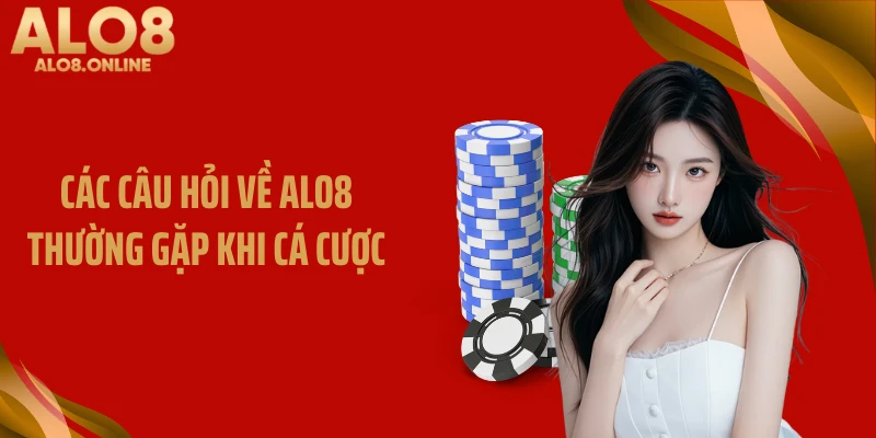 Các câu hỏi về ALO8 thường gặp khi cá cược