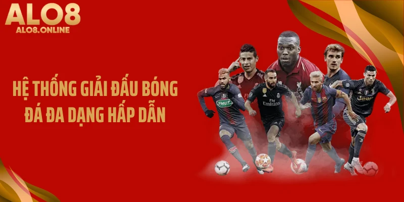Hệ thống giải đấu bóng đá đa dạng hấp dẫn