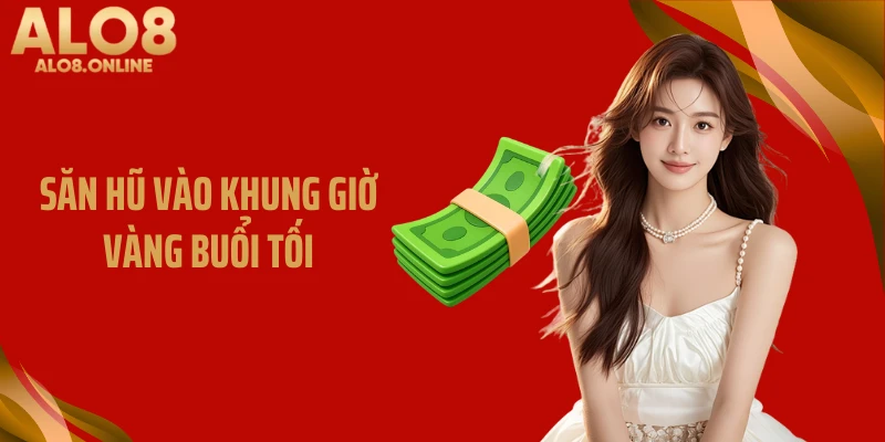 Săn hũ vào khung giờ vàng buổi tối